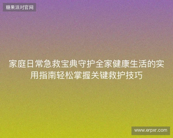 家庭日常急救宝典守护全家健康生活的实用指南轻松掌握关键救护技巧