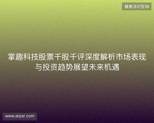 掌趣科技股票千股千评深度解析市场表现与投资趋势展望未来机遇