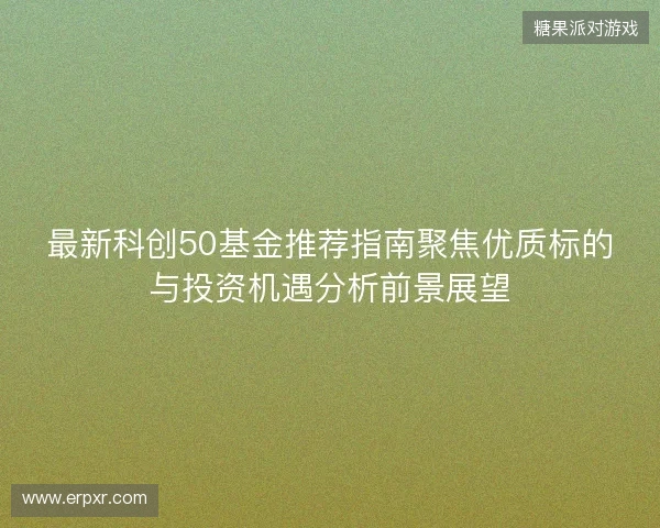 最新科创50基金推荐指南聚焦优质标的与投资机遇分析前景展望