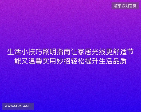 生活小技巧照明指南让家居光线更舒适节能又温馨实用妙招轻松提升生活品质