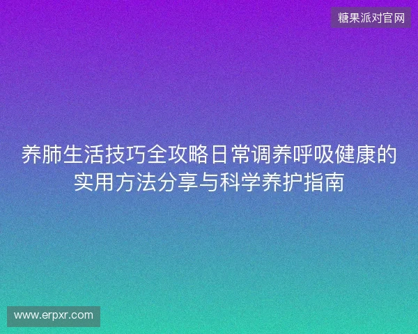 养肺生活技巧全攻略日常调养呼吸健康的实用方法分享与科学养护指南