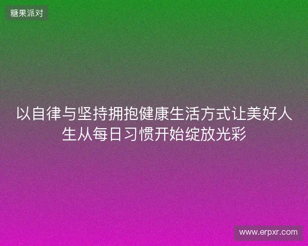以自律与坚持拥抱健康生活方式让美好人生从每日习惯开始绽放光彩