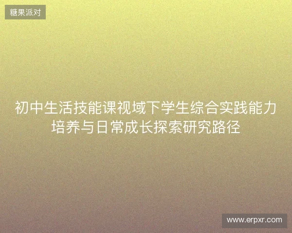 初中生活技能课视域下学生综合实践能力培养与日常成长探索研究路径