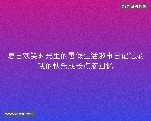 夏日欢笑时光里的暑假生活趣事日记记录我的快乐成长点滴回忆 夏日欢笑时光里的暑假生活趣事日记记录我的快乐成长点滴回忆