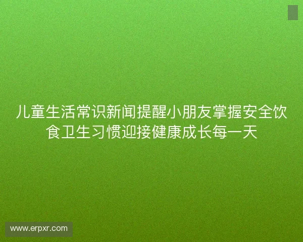 儿童生活常识新闻提醒小朋友掌握安全饮食卫生习惯迎接健康成长每一天 儿童生活常识新闻提醒小朋友掌握安全饮食卫生习惯迎接健康成长每一天